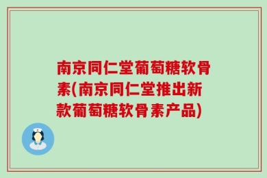 南京同仁堂葡萄糖软骨素(南京同仁堂推出新款葡萄糖软骨素产品)