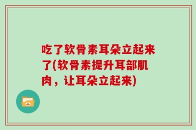 吃了软骨素耳朵立起来了(软骨素提升耳部肌肉，让耳朵立起来)