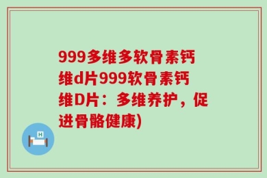 999多维多软骨素钙维d片999软骨素钙维D片：多维养护，促进骨骼健康)