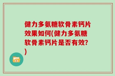 健力多氨糖软骨素钙片效果如何(健力多氨糖软骨素钙片是否有效？)