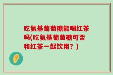 吃氨基葡萄糖能喝红茶吗(吃氨基葡萄糖可否和红茶一起饮用？)