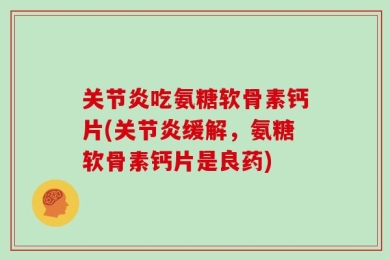 关节炎吃氨糖软骨素钙片(关节炎缓解，氨糖软骨素钙片是良药)