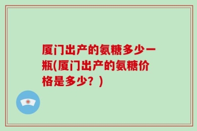 厦门出产的氨糖多少一瓶(厦门出产的氨糖价格是多少？)