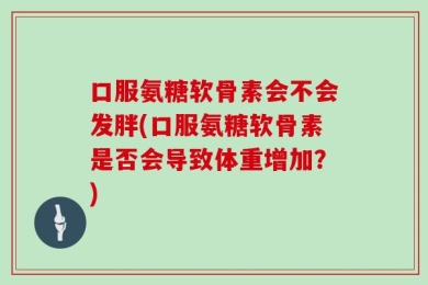 口服氨糖软骨素会不会发胖(口服氨糖软骨素是否会导致体重增加？)