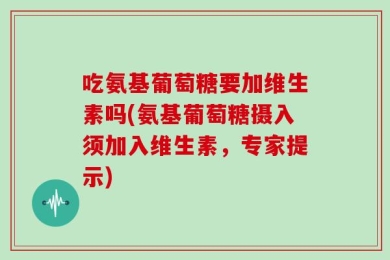 吃氨基葡萄糖要加维生素吗(氨基葡萄糖摄入须加入维生素，专家提示)