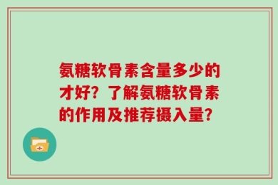 氨糖软骨素含量多少的才好？了解氨糖软骨素的作用及推荐摄入量？