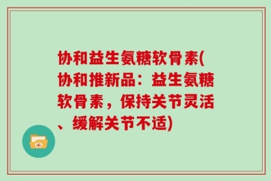 协和益生氨糖软骨素(协和推新品：益生氨糖软骨素，保持关节灵活、缓解关节不适)