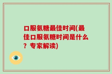 口服氨糖最佳时间(最佳口服氨糖时间是什么？专家解读)