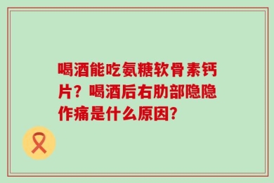 喝酒能吃氨糖软骨素钙片？喝酒后右肋部隐隐作痛是什么原因？