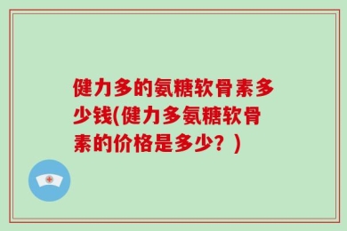 健力多的氨糖软骨素多少钱(健力多氨糖软骨素的价格是多少？)