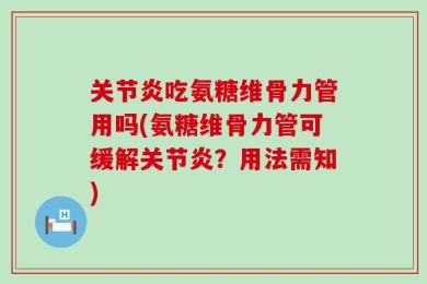 关节炎吃氨糖维骨力管用吗(氨糖维骨力管可缓解关节炎？用法需知)