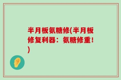 半月板氨糖修(半月板修复利器：氨糖修重！)
