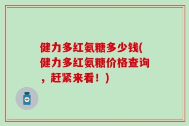 健力多红氨糖多少钱(健力多红氨糖价格查询，赶紧来看！)