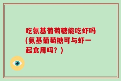 吃氨基葡萄糖能吃虾吗(氨基葡萄糖可与虾一起食用吗？)