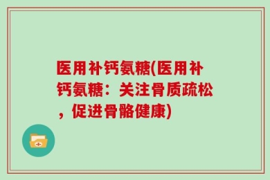 医用补钙氨糖(医用补钙氨糖：关注骨质疏松，促进骨骼健康)