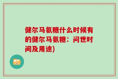健尔马氨糖什么时候有的健尔马氨糖：问世时间及用途)