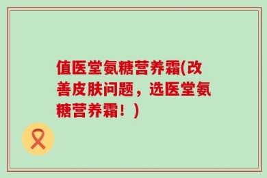 值医堂氨糖营养霜(改善皮肤问题，选医堂氨糖营养霜！)