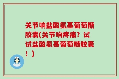 关节响盐酸氨基葡萄糖胶囊(关节响疼痛？试试盐酸氨基葡萄糖胶囊！)