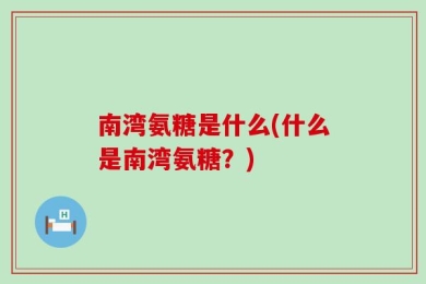 南湾氨糖是什么(什么是南湾氨糖？)