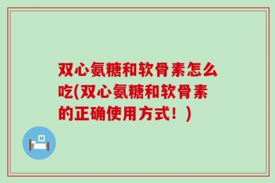 双心氨糖和软骨素怎么吃(双心氨糖和软骨素的正确使用方式！)
