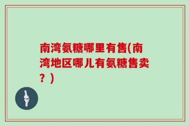 南湾氨糖哪里有售(南湾地区哪儿有氨糖售卖？)