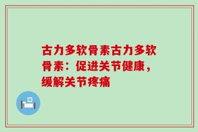 古力多软骨素古力多软骨素：促进关节健康，缓解关节疼痛