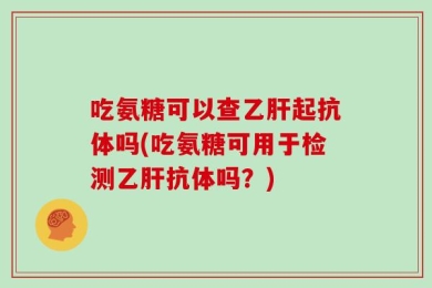 吃氨糖可以查乙肝起抗体吗(吃氨糖可用于检测乙肝抗体吗？)