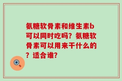 氨糖软骨素和维生素b可以同时吃吗？氨糖软骨素可以用来干什么的？适合谁？