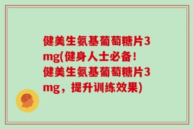 健美生氨基葡萄糖片3mg(健身人士必备！健美生氨基葡萄糖片3mg，提升训练效果)