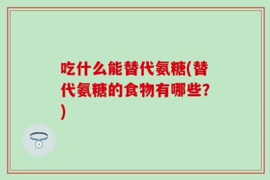 吃什么能替代氨糖(替代氨糖的食物有哪些？)