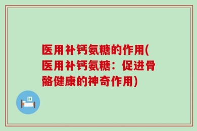 医用补钙氨糖的作用(医用补钙氨糖：促进骨骼健康的神奇作用)