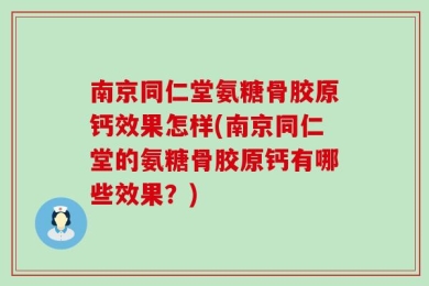 南京同仁堂氨糖骨胶原钙效果怎样(南京同仁堂的氨糖骨胶原钙有哪些效果？)