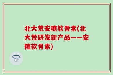 北大荒安糖软骨素(北大荒研发新产品——安糖软骨素)