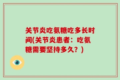 关节炎吃氨糖吃多长时间(关节炎患者：吃氨糖需要坚持多久？)