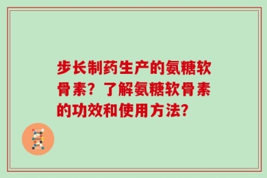 步长制药生产的氨糖软骨素？了解氨糖软骨素的功效和使用方法？