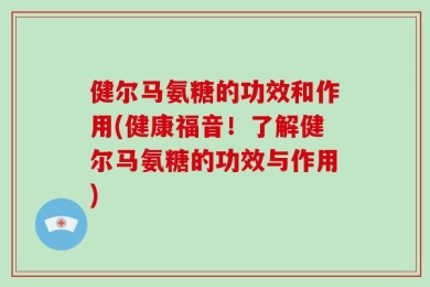 健尔马氨糖的功效和作用(健康福音！了解健尔马氨糖的功效与作用)