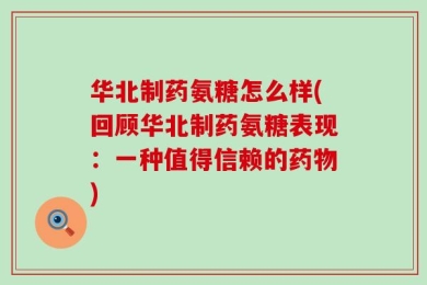 华北制药氨糖怎么样(回顾华北制药氨糖表现：一种值得信赖的药物)