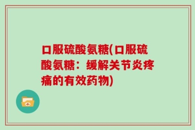 口服硫酸氨糖(口服硫酸氨糖：缓解关节炎疼痛的有效药物)