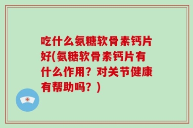 吃什么氨糖软骨素钙片好(氨糖软骨素钙片有什么作用？对关节健康有帮助吗？)