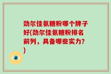 劲尔佳氨糖粉哪个牌子好(劲尔佳氨糖粉排名前列，具备哪些实力？)