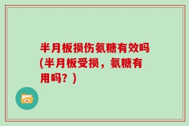 半月板损伤氨糖有效吗(半月板受损，氨糖有用吗？)