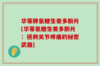 华蒂牌氨糖生姜多酚片(华蒂氨糖生姜多酚片：拯救关节疼痛的秘密武器)