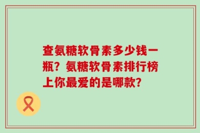 查氨糖软骨素多少钱一瓶？氨糖软骨素排行榜上你最爱的是哪款？