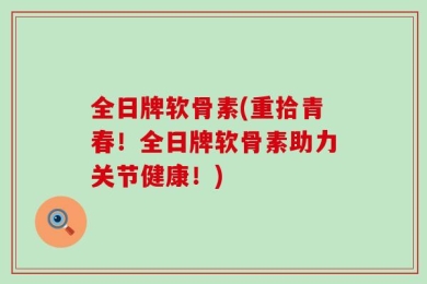 全日牌软骨素(重拾青春！全日牌软骨素助力关节健康！)
