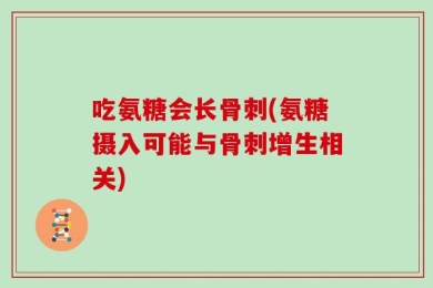 吃氨糖会长骨刺(氨糖摄入可能与骨刺增生相关)