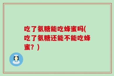吃了氨糖能吃蜂蜜吗(吃了氨糖还能不能吃蜂蜜？)