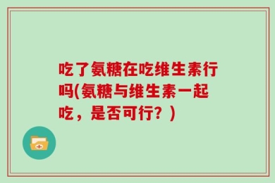 吃了氨糖在吃维生素行吗(氨糖与维生素一起吃，是否可行？)
