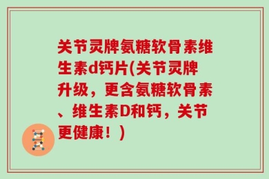 关节灵牌氨糖软骨素维生素d钙片(关节灵牌升级，更含氨糖软骨素、维生素D和钙，关节更健康！)