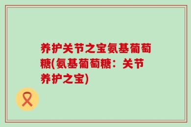 养护关节之宝氨基葡萄糖(氨基葡萄糖：关节养护之宝)