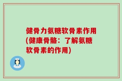 健骨力氨糖软骨素作用(健康骨骼：了解氨糖软骨素的作用)